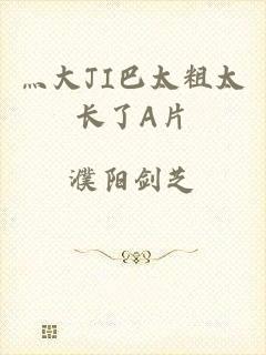 灬大JI巴太粗太长了A片