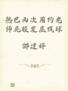 热巴两次用约老师屁股发底线球