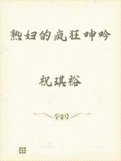 熟妇的疯狂呻吟