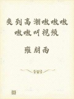 爽到高潮嗷嗷嗷嗷嗷叫视频