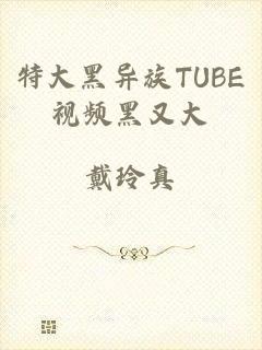 特大黑异族TUBE视频黑又大