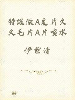 特级做A爰片久久毛片A片喷水