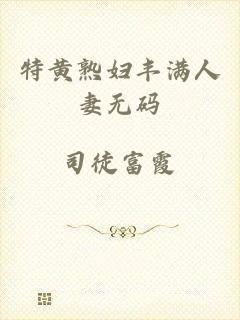 特黄熟妇丰满人妻无码