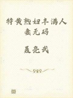 特黄熟妇丰满人妻无码