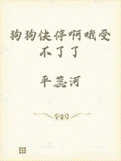狗狗快停啊哦受不了了