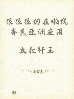 狠狠狠的在啪线香蕉亚洲应用