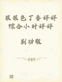 狠狠色丁香婷婷综合小时婷婷