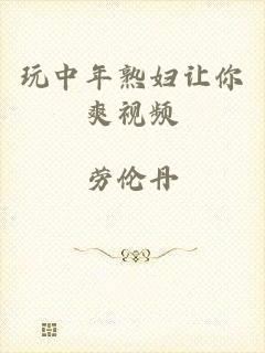 玩中年熟妇让你爽视频