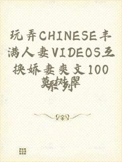 玩弄CHINESE丰满人妻VIDEOS互换娇妻爽文100系列