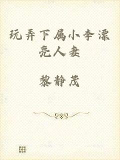 玩弄下属小李漂亮人妻
