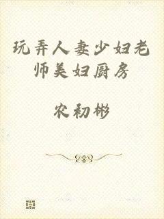 玩弄人妻少妇老师美妇厨房