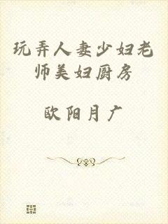 玩弄人妻少妇老师美妇厨房