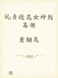 玩弄校花女神到高潮