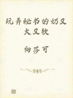 玩弄秘书的奶又大又软