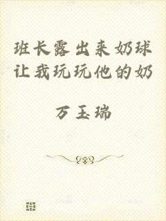 班长露出来奶球让我玩玩他的奶