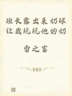 班长露出来奶球让我玩玩他的奶
