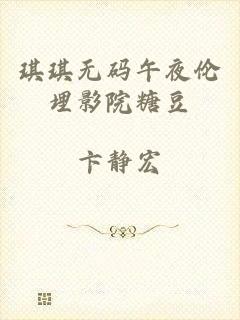 琪琪无码午夜伦埋影院糖豆