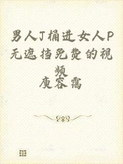 男人J桶进女人P无遮挡免费的视频