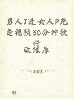 男人J进女人P免费视频3O分钟软件