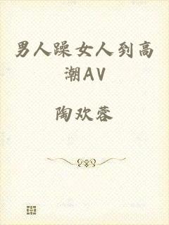 男人躁女人到高潮AV