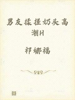 男友揉搓奶头高潮H