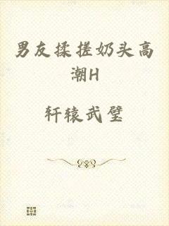 男友揉搓奶头高潮H