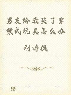 男友给我买了穿戴式玩具怎么办