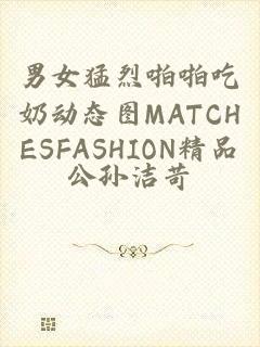 男女猛烈啪啪吃奶动态图MATCHESFASHION精品