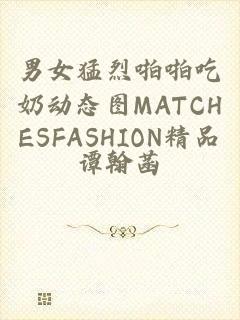 男女猛烈啪啪吃奶动态图MATCHESFASHION精品