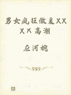 男女疯狂做爰XXXⅩ高潮