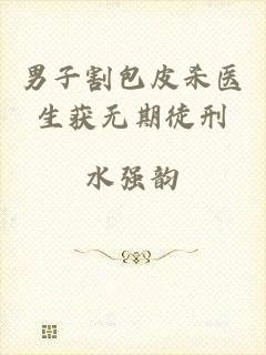 男子割包皮杀医生获无期徒刑