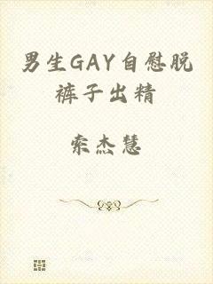 男生GAY自慰脱裤子出精