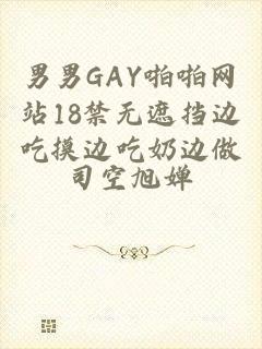 男男GAY啪啪网站18禁无遮挡边吃摸边吃奶边做