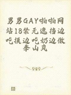 男男GAY啪啪网站18禁无遮挡边吃摸边吃奶边做