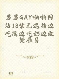 男男GAY啪啪网站18禁无遮挡边吃摸边吃奶边做