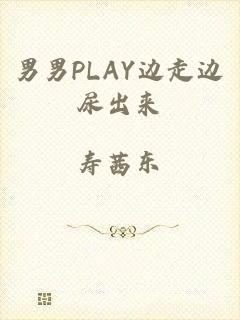 男男PLAY边走边尿出来