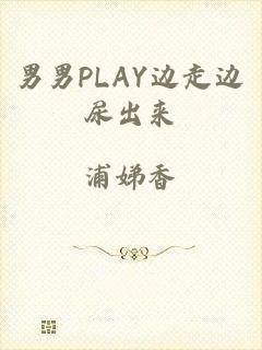 男男PLAY边走边尿出来