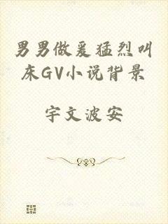 男男做爰猛烈叫床GV小说背景