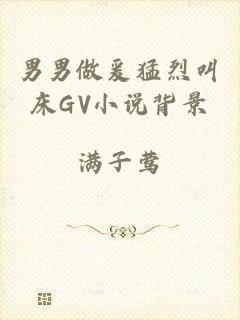 男男做爰猛烈叫床GV小说背景