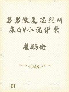 男男做爰猛烈叫床GV小说背景