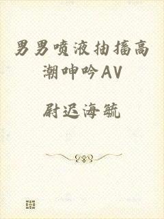 男男喷液抽搐高潮呻吟AV