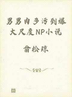 男男肉多污到爆大尺度NP小说