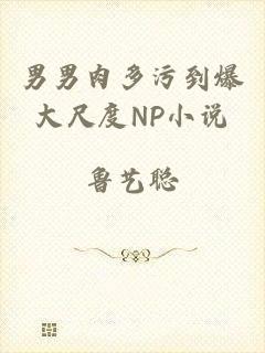 男男肉多污到爆大尺度NP小说