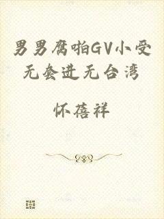 男男腐啪GV小受无套进无台湾