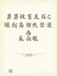男男被室友狂C躁到高潮失禁漫画