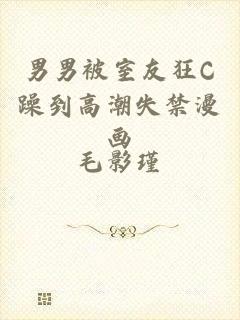 男男被室友狂C躁到高潮失禁漫画