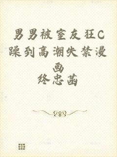 男男被室友狂C躁到高潮失禁漫画