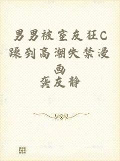 男男被室友狂C躁到高潮失禁漫画