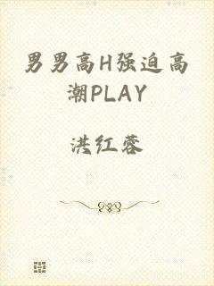 男男高H强迫高潮PLAY
