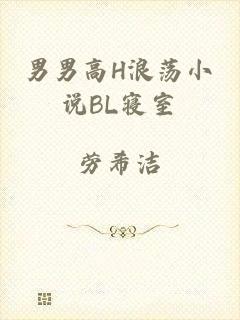 男男高H浪荡小说BL寝室